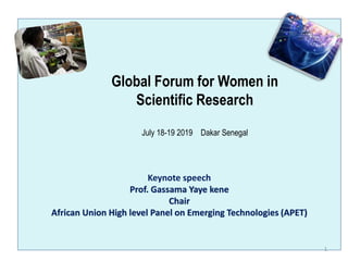 Keynote speech
Prof. Gassama Yaye kene
Chair
African Union High level Panel on Emerging Technologies (APET)
1
Global Forum for Women in
Scientific Research
July 18-19 2019 Dakar Senegal
 