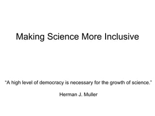 Making Science More Inclusive
“A high level of democracy is necessary for the growth of science.”
Herman J. Muller
 