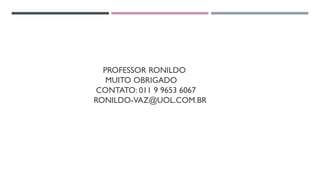 PROFESSOR RONILDO
MUITO OBRIGADO
CONTATO: 011 9 9653 6067
RONILDO-VAZ@UOL.COM.BR
 