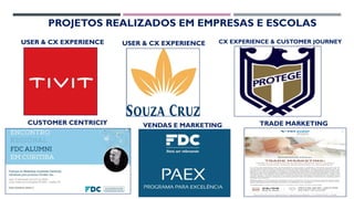 PROJETOS REALIZADOS EM EMPRESAS E ESCOLAS
USER & CX EXPERIENCE USER & CX EXPERIENCE CX EXPERIENCE & CUSTOMER JOURNEY
CUSTOMER CENTRICIY VENDAS E MARKETING TRADE MARKETING
 
