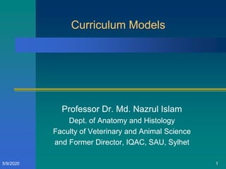 Curriculum Models
Professor Dr. Md. Nazrul Islam
Dept. of Anatomy and Histology
Faculty of Veterinary and Animal Science
and Former Director, IQAC, SAU, Sylhet
5/9/2020 1
 
