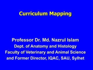 Curriculum Mapping
Professor Dr. Md. Nazrul Islam
Dept. of Anatomy and Histology
Faculty of Veterinary and Animal Science
and Former Director, IQAC, SAU, Sylhet
 