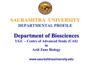 SAURASHTRA UNIVERSITY
DEPARTMENTAL PROFILE
Department of Biosciences
UGC – Centre of Advanced Study (CAS)
in
Arid Zone Biology
www.saurashtrauniversity.edu
 