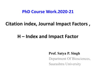 PhD Course Work.2020-21
Citation index, Journal Impact Factors ,
H – Index and Impact Factor
Prof. Satya P. Singh
Department Of Biosciences,
Saurashtra University
 