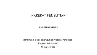 HAKEKAT PENELITIAN
Abdul Hakim Halim
Bimbingan Teknis Penyusunan Proposal Penelitian
Kopertis Wilayah IV
29 Maret 2017
 