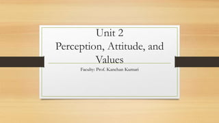 Unit 2
Perception, Attitude, and
Values
Faculty: Prof. Kanchan Kumari
 