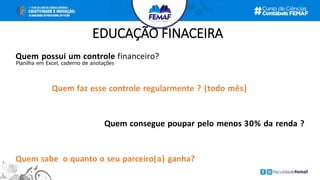 EDUCAÇÃO FINACEIRA
Quem possui um controle financeiro?
Planilha em Excel, caderno de anotações
Quem faz esse controle regularmente ? (todo mês)
Quem consegue poupar pelo menos 30% da renda ?
Quem sabe o quanto o seu parceiro(a) ganha?
 