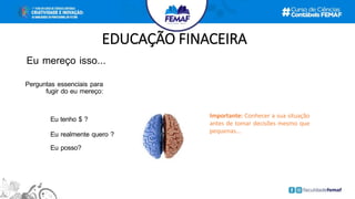 EDUCAÇÃO FINACEIRA
Eu tenho $ ?
Eu realmente quero ?
Eu posso?
Importante: Conhecer a sua situação
antes de tomar decisões mesmo que
pequenas...
Perguntas essenciais para
fugir do eu mereço:
Eu mereço isso...
 