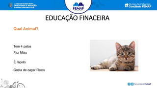 EDUCAÇÃO FINACEIRA
Qual Animal?
Tem 4 patas
Faz Miau
É rápido
Gosta de caçar Ratos
 