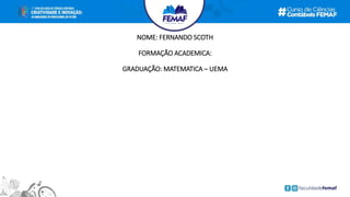 NOME: FERNANDO SCOTH
FORMAÇÃO ACADEMICA:
GRADUAÇÃO: MATEMATICA – UEMA
 