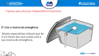 7 passos para alcançar independência financeira
6° criar a reserva de emergência
Muitos especialistas indicam que de
3 a 6 meses dos seus custos será a
sua reserva de emergência.
 