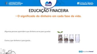 EDUCAÇÃO FINACEIRA
• O significado do dinheiro em cada fase da vida.
 