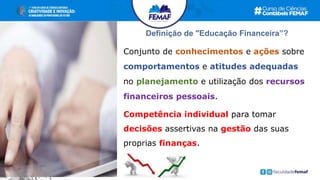 Definição de "Educação Financeira”?
Conjunto de conhecimentos e ações sobre
comportamentos e atitudes adequadas
no planejamento e utilização dos recursos
financeiros pessoais.
Competência individual para tomar
decisões assertivas na gestão das suas
proprias finanças.
 