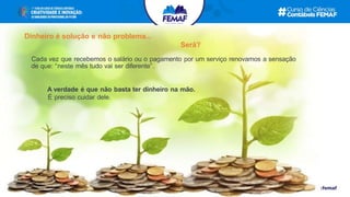 Dinheiro é solução e não problema...
Será?
Cada vez que recebemos o salário ou o pagamento por um serviço renovamos a sensação
de que: “neste mês tudo vai ser diferente”.
A verdade é que não basta ter dinheiro na mão.
É preciso cuidar dele.
 