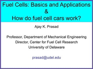 Fuel Cells: Basics and Applications
&
How do fuel cell cars work?
Ajay K. Prasad
Professor, Department of Mechanical Engineering
Director, Center for Fuel Cell Research
University of Delaware
prasad@udel.edu
 