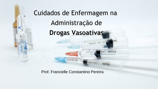Cuidados de Enfermagem na
Administração de
Drogas Vasoativas
Prof. Francielle Constantino Pereira
 