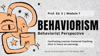 BEHAVIORISM
Facilitating Learner-Centered Teaching
(Part 3: Focus on Learning)
Prof. Ed. 5 | Module 7
Behaviorist Perspective
Source: Lucas & Corpuz's FLCT 5th Edition, 2020
 