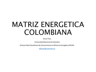 MATRIZ ENERGETICA
COLOMBIANA
Omar Prias
Universidad Nacional de Colombia
Director Red Colombiana de Conocimiento en Eficiencia Energética-RECIEE
ofpriasc@unal.edu.co
 