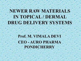 NEWER RAW MATERIALS
IN TOPICAL / DERMAL
DRUG DELIVERY SYSTEMS
Prof. M. VIMALA DEVI
CEO - AURO PHARMA
PONDICHERRY
 