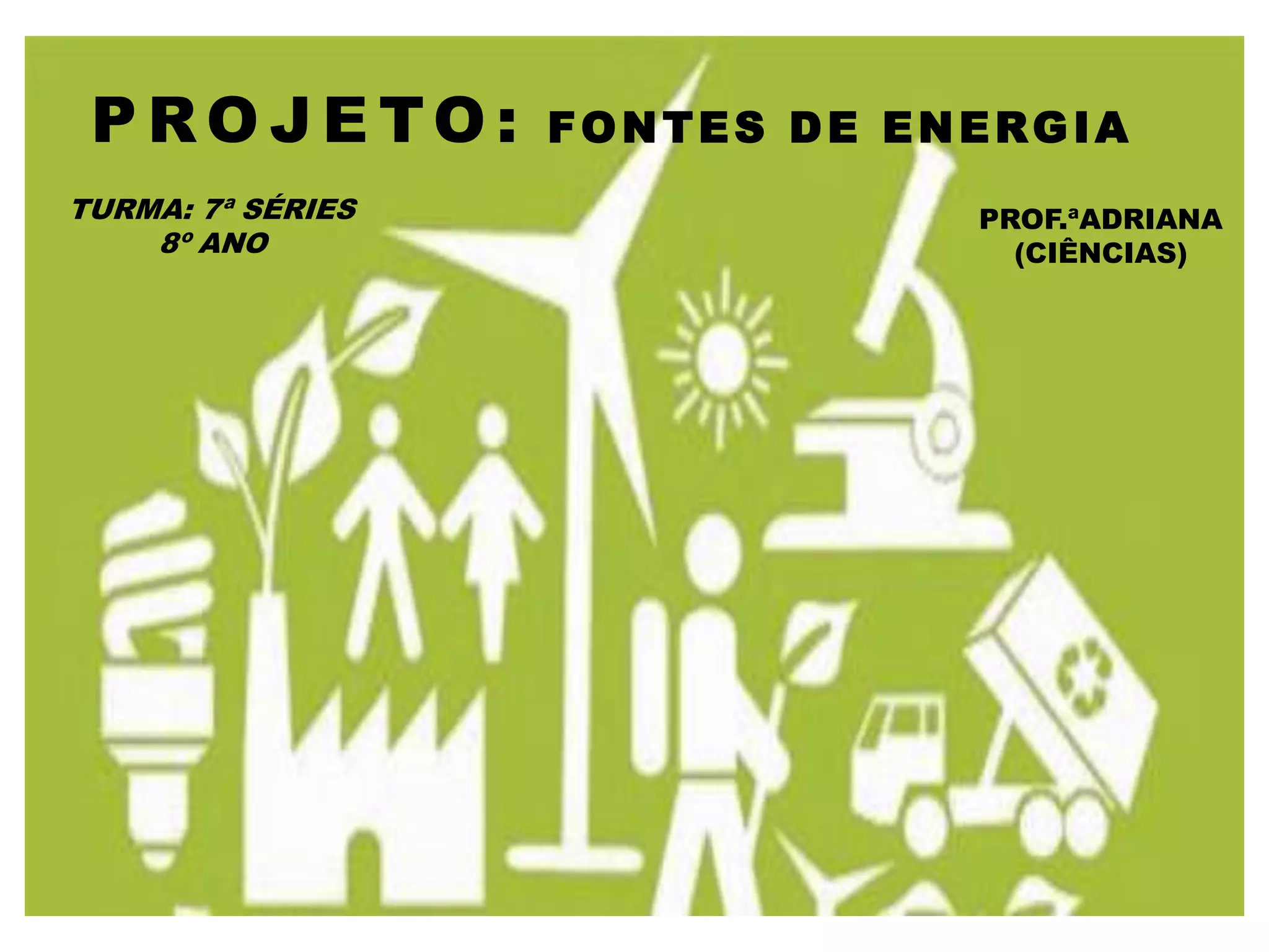 PROJETO: FONTES DE ENERGIA
TURMA: 7ª SÉRIES PROF.ªADRIANA
8º ANO (CIÊNCIAS)