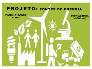 PROJETO:          FONTES DE ENERGIA
TURMA: 7ª SÉRIES               PROF.ªADRIANA
    8º ANO                       (CIÊNCIAS)
 