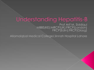 Understanding Hepatitis-B Prof Arif M. Siddiqui MBBS(KE);MRCP(UK);FRCP(London) FRCP(Edin);FRCP(Glasg) AllamaIqbal Medical College/Jinnah Hospital Lahore 