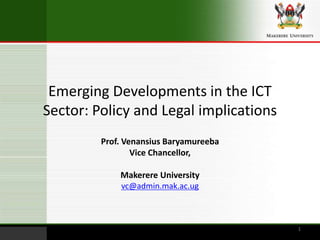 Emerging Developments in the ICT Sector: Policy and Legal implications  Prof. Venansius Baryamureeba Vice Chancellor, Makerere University vc@admin.mak.ac.ug 1 