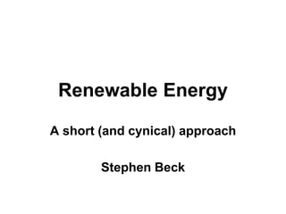 Renewable Energy

A short (and cynical) approach

        Stephen Beck
 
