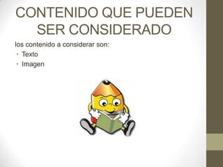 CONTENIDO QUE PUEDEN
  SER CONSIDERADO
los contenido a considerar son:
 • Texto
 • Imagen
 