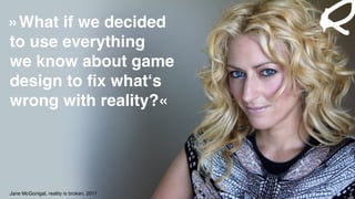 »What if we decided  
to use everything  
we know about game
design to ﬁx what‘s
wrong with reality?«
Jane McGonigal, reality is broken, 2011
 