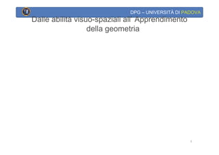 DPG – UNIVERSITÀ DI PADOVA
Dalle abilità visuo-spaziali all’ Apprendimento
                  della geometria




                                                   3
 