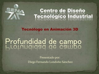 Presentado por:
Diego Fernando Londoño Sánchez
Profundidad de campo
Centro de Diseño
Tecnológico Industrial
Tecnólogo en Animación 3D
 