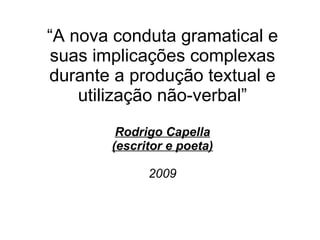 “ A nova conduta gramatical e suas implicações complexas durante a produção textual e utilização não-verbal” Rodrigo Capella (escritor e poeta) 2009   