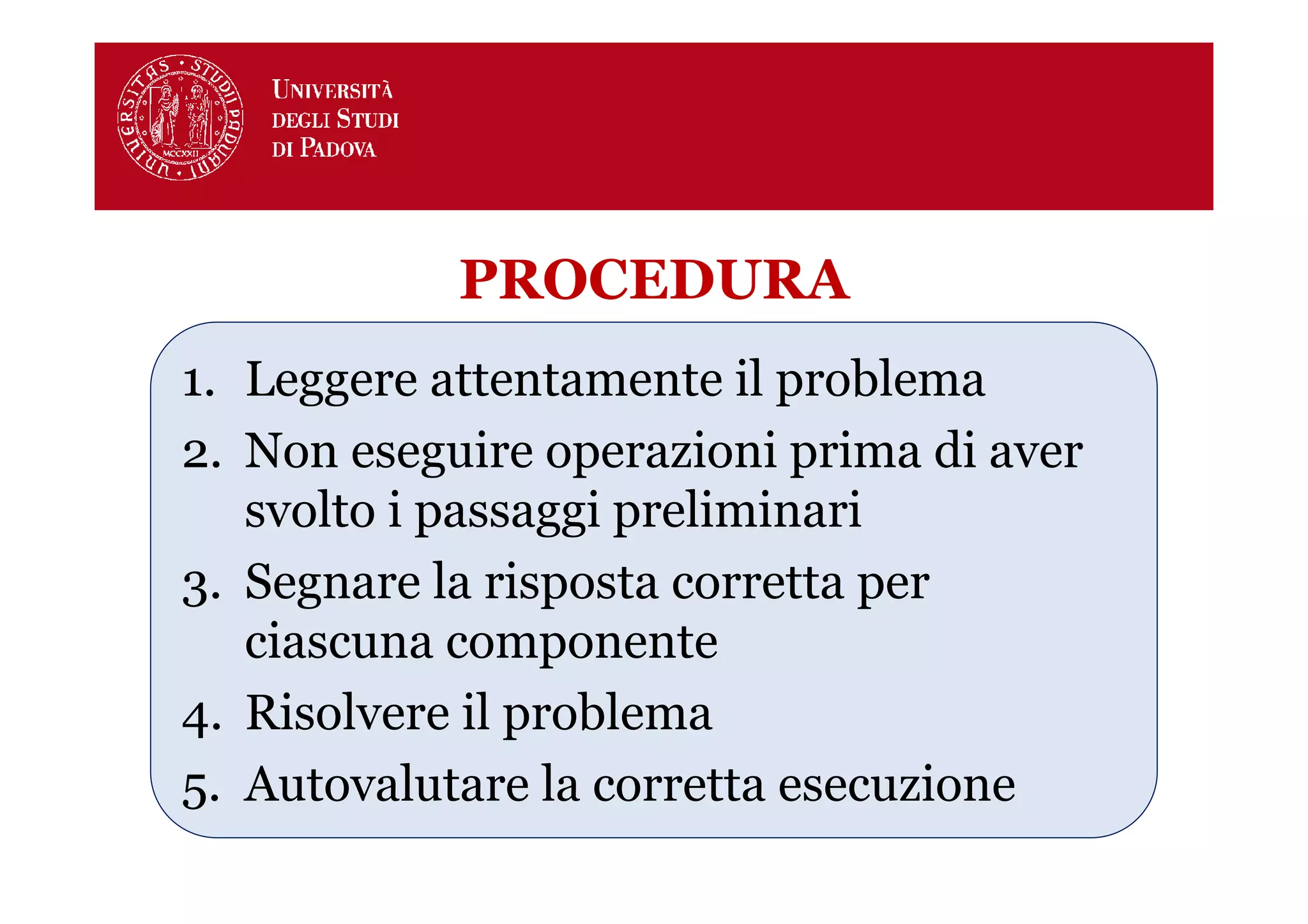 PROCEDURA
1. Leggere attentamente il problema
2. Non eseguire operazioni prima di aver
   svolto i passaggi preliminari
3. Segnare la risposta corretta per
   ciascuna componente
4. Risolvere il problema
5. Autovalutare la corretta esecuzione
 