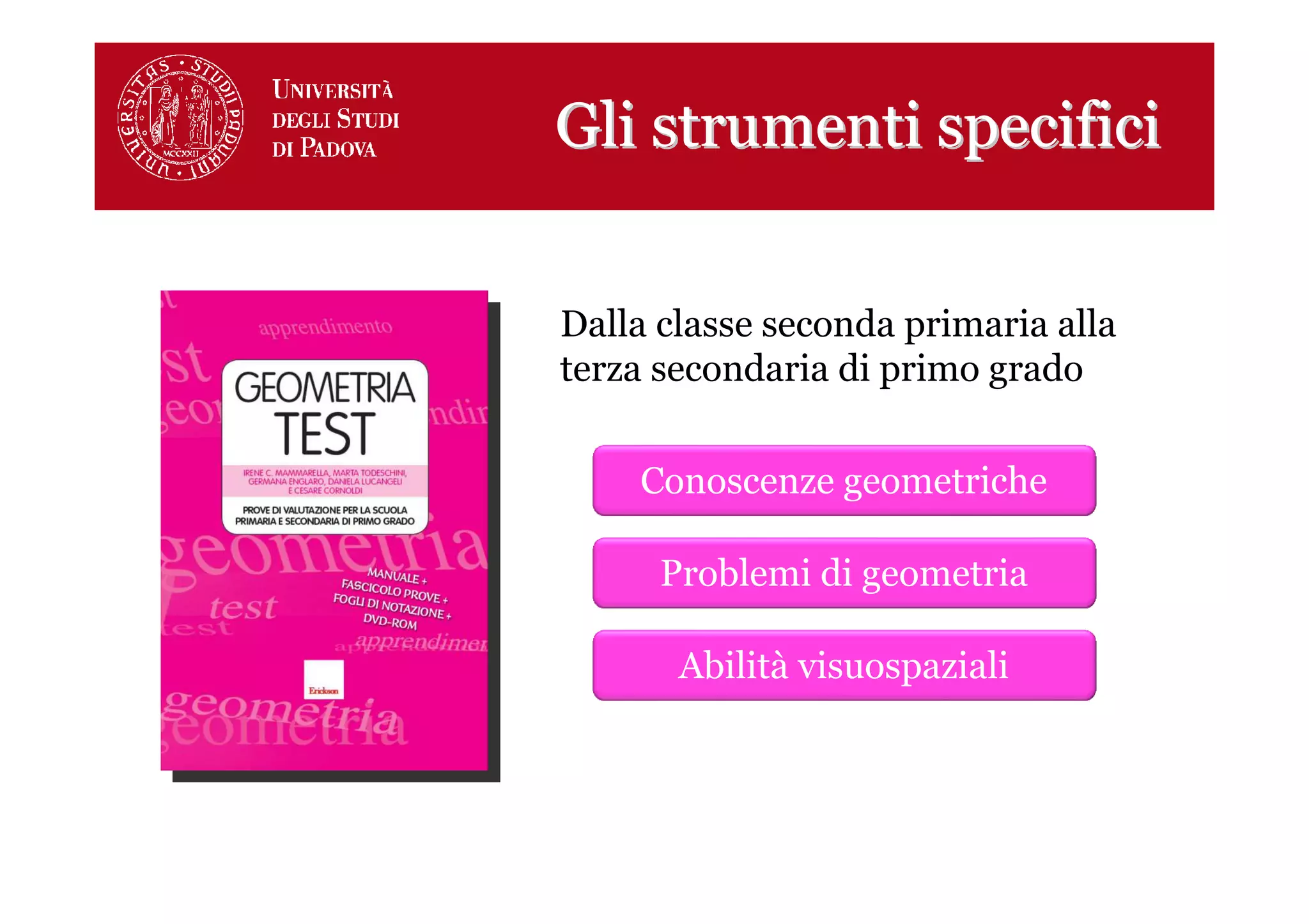 Gli strumenti specifici


Dalla classe seconda primaria alla
terza secondaria di primo grado


    Conoscenze geometriche

      Problemi di geometria

       Abilità visuospaziali
 
