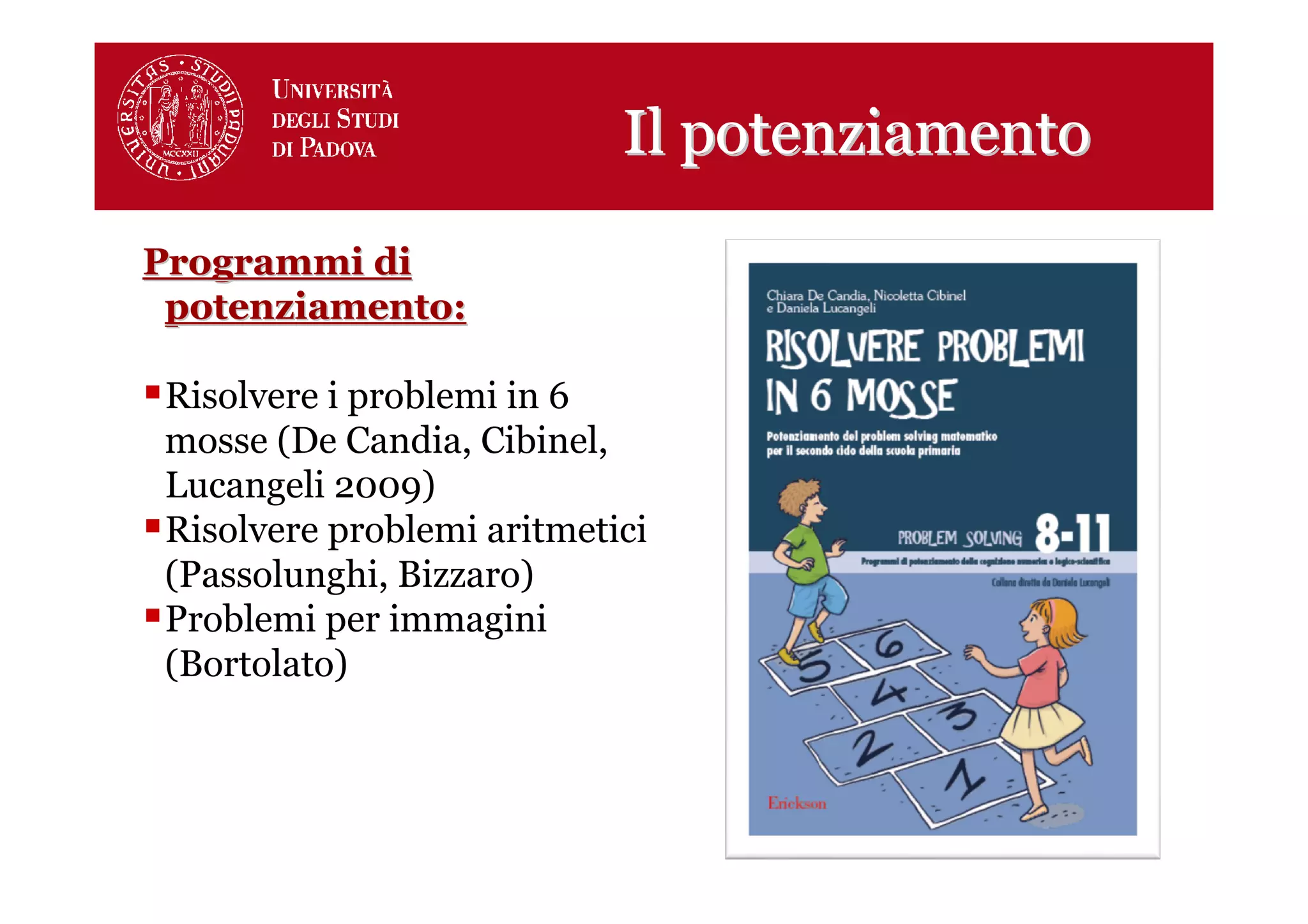 Il potenziamento
Programmi di
 potenziamento:

 Risolvere i problemi in 6
 mosse (De Candia, Cibinel,
 Lucangeli 2009)
 Risolvere problemi aritmetici
 (Passolunghi, Bizzaro)
 Problemi per immagini
 (Bortolato)



                                               16
 