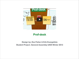 Prof-desk
Design by: Zoe Fisher & Erik Evangelista
Student Project. General Assembly UXDI Winter 2013

 