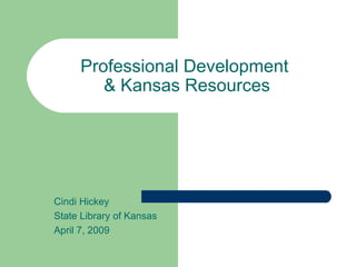 Professional Development  & Kansas Resources Cindi Hickey State Library of Kansas April 7, 2009 