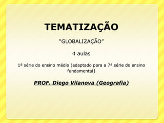 TEMATIZAÇÃO “ GLOBALIZAÇÃO” 4 aulas 1ª série do ensino médio (adaptado para a 7ª série do ensino fundamental ) PROF. Diego Vilanova (Geografia) 