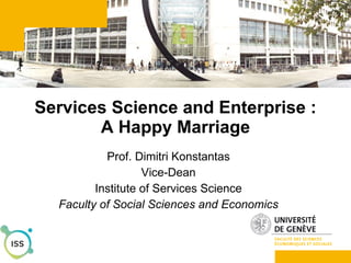 Services Science and Enterprise : A Happy Marriage Prof. Dimitri Konstantas Vice-Dean Institute of Services Science Faculty of Social Sciences and Economics 