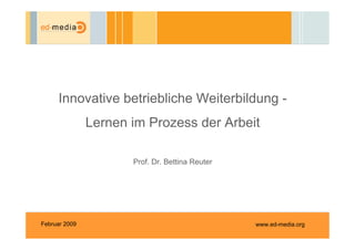 Innovative betriebliche Weiterbildung -
               Lernen im Prozess der Arbeit

                      Prof. Dr. Bettina Reuter




Februar 2009                                     www.ed-media.org
 