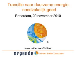 Transitie naar duurzame energie:
noodzakelijk goed
Rotterdam, 09 november 2010
Prof. Jan Rotmans
www.twitter.com/drifteur
Samen Sneller Duurzaam
 