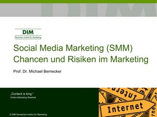 Social Media Marketing (SMM)
   Chancen und Risiken im Marketing
   Prof. Dr. Michael Bernecker




„Content is king.“
Online Marketing Weisheit




© DIM Deutsches Institut für Marketing
 