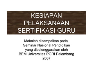 KESIAPAN
PELAKSANAAN
SERTIFIKASI GURU
Makalah disampaikan pada
Seminar Nasional Pendidikan
yang diselenggarakan oleh
BEM Universitas PGRI Palembang
2007
 