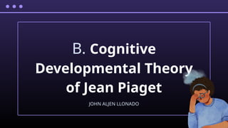 B. Cognitive
Developmental Theory
of Jean Piaget
JOHN ALJEN LLONADO
 