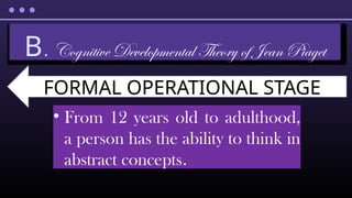 • From 12 years old to adulthood,
a person has the ability to think in
abstract concepts.
B. Cognitive Developmental Theory of Jean Piaget
FORMAL OPERATIONAL STAGE
 