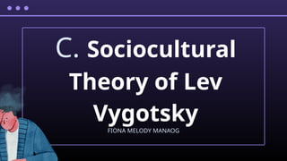 C. Sociocultural
Theory of Lev
Vygotsky
FIONA MELODY MANAOG
 