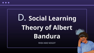 D. Social Learning
Theory of Albert
Bandura
RHEA MAE NOGOT
 