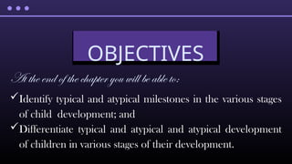 OBJECTIVES
At the end of the chapter you will be able to:
Identify typical and atypical milestones in the various stages
of child development; and
Differentiate typical and atypical and atypical development
of children in various stages of their development.
 