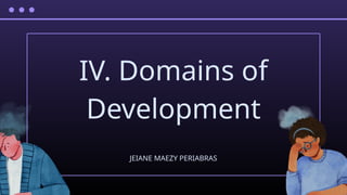 IV. Domains of
Development
JEIANE MAEZY PERIABRAS
 